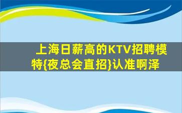 上海日薪高的KTV招聘模特{夜总会直招}认准啊泽